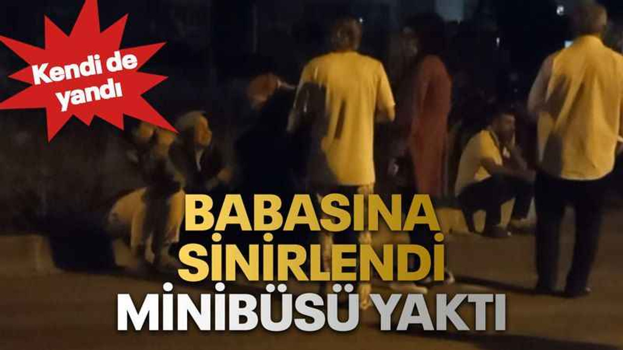 Babasına sinirlendi, minibüsü yaktı